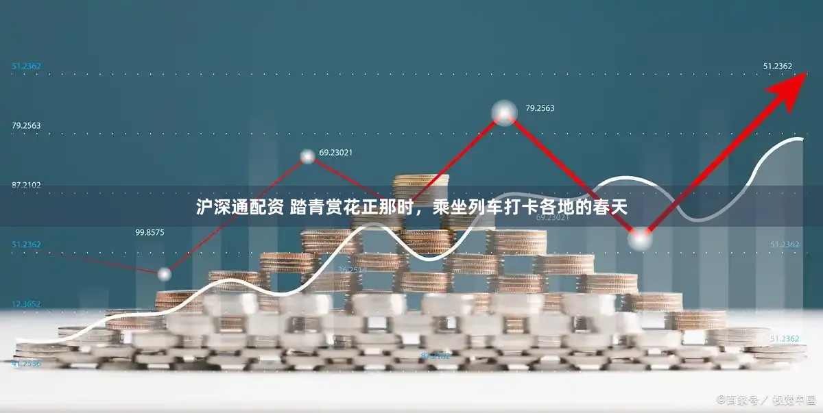 沪深通配资 踏青赏花正那时，乘坐列车打卡各地的春天