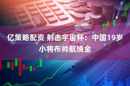 亿策略配资 射击宇宙杯:中国19岁小将布帅航摘金