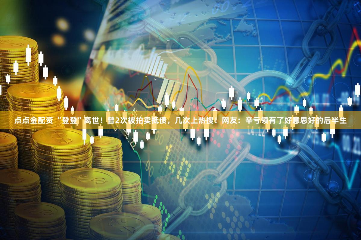点点金配资 “登登”离世!曾2次被拍卖抵债,几次上热搜!网友:辛亏领有了好意思好的后半生