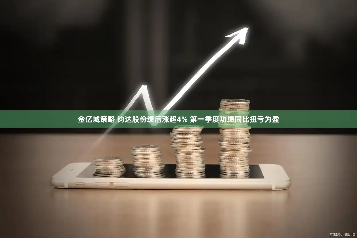 金亿城策略 钧达股份绩后涨超4% 第一季度功绩同比扭亏为盈
