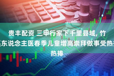 贵丰配资 三甲行家下千里县域, 竹溪东说念主医春季儿童增高崇拜做事受热捧