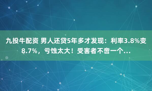 九投牛配资 男人还贷5年多才发现:利率3.8%变8.7%,亏蚀太大!受害者不啻一个…