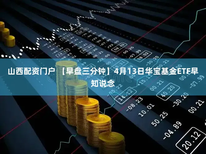 山西配资门户 【早盘三分钟】4月13日华宝基金ETF早知说念