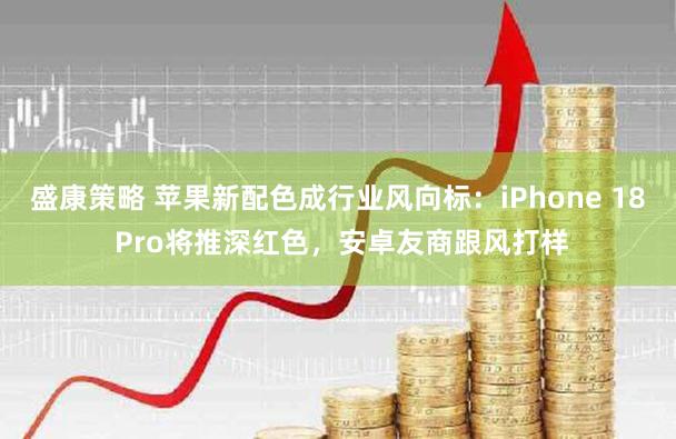 盛康策略 苹果新配色成行业风向标:iPhone 18 Pro将推深红色,安卓友商跟风打样