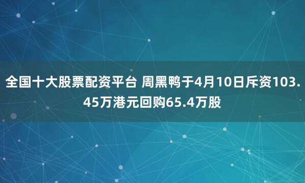 全国十大股票配资平台 周黑鸭于4月10日斥资103.45万港元回购65.4万股