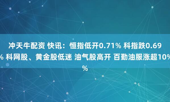 冲天牛配资 快讯：恒指低开0.71% 科指跌0.69% 科网股、黄金股低迷 油气股高开 百勤油服涨超10%