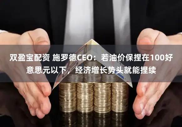 双盈宝配资 施罗德CEO：若油价保捏在100好意思元以下，经济增长势头就能捏续