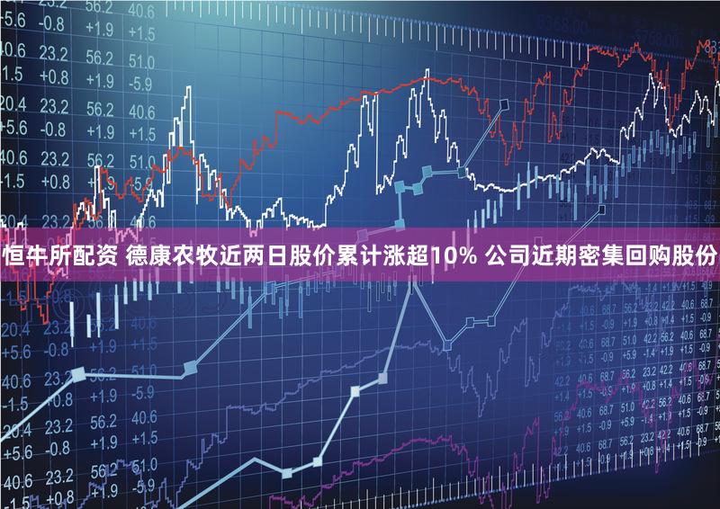 恒牛所配资 德康农牧近两日股价累计涨超10% 公司近期密集回购股份