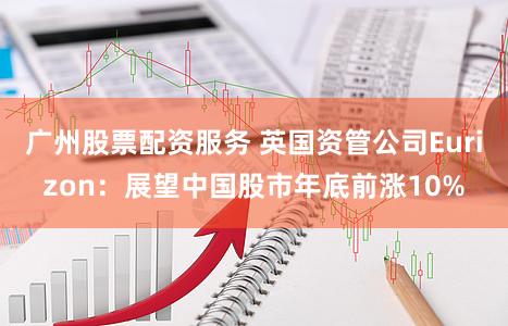 广州股票配资服务 英国资管公司Eurizon：展望中国股市年底前涨10%