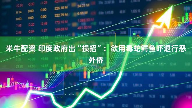 米牛配资 印度政府出“损招”：欲用毒蛇鳄鱼吓退行恶外侨