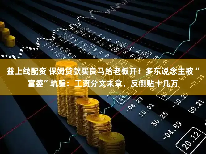 益上线配资 保姆贷款买良马给老板开!多东说念主被“富婆”坑骗:工资分文未拿,反倒贴十几万