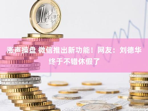 涨声操盘 微信推出新功能!网友:刘德华终于不错休假了