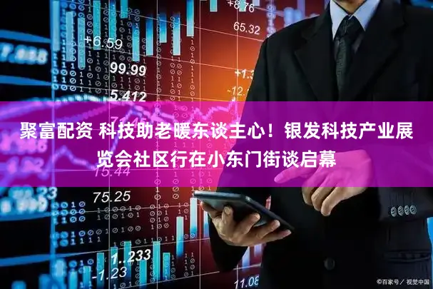 聚富配资 科技助老暖东谈主心!银发科技产业展览会社区行在小东门街谈启幕