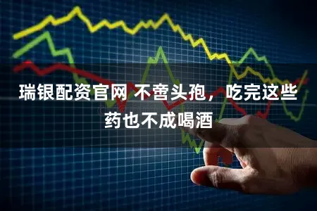 瑞银配资官网 不啻头孢，吃完这些药也不成喝酒