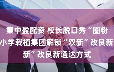 集中盈配资 校长脱口秀“圈粉”!竹园小学栽植集团解锁“双新”改良新通达方式