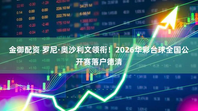 金御配资 罗尼·奥沙利文领衔!2026华彩台球全国公开赛落户德清