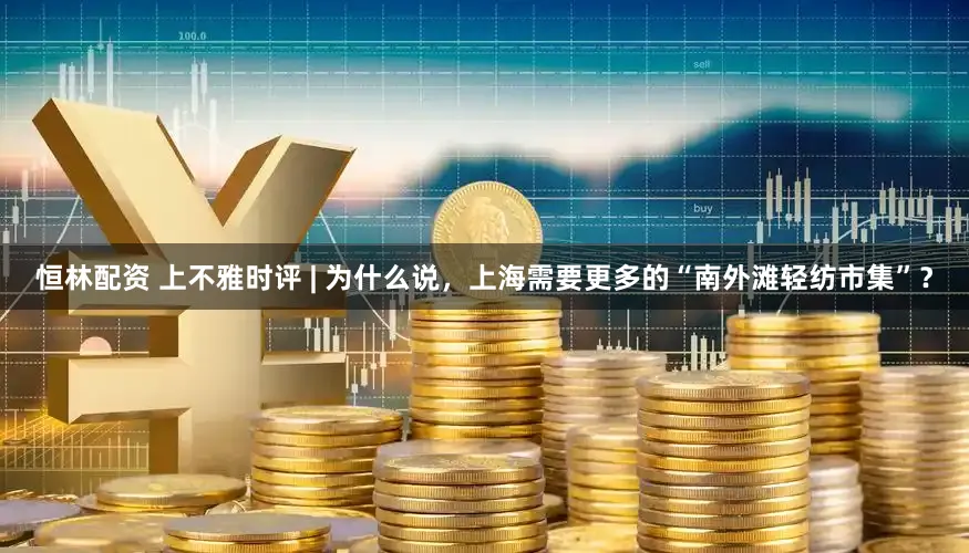恒林配资 上不雅时评 | 为什么说,上海需要更多的“南外滩轻纺市集”?