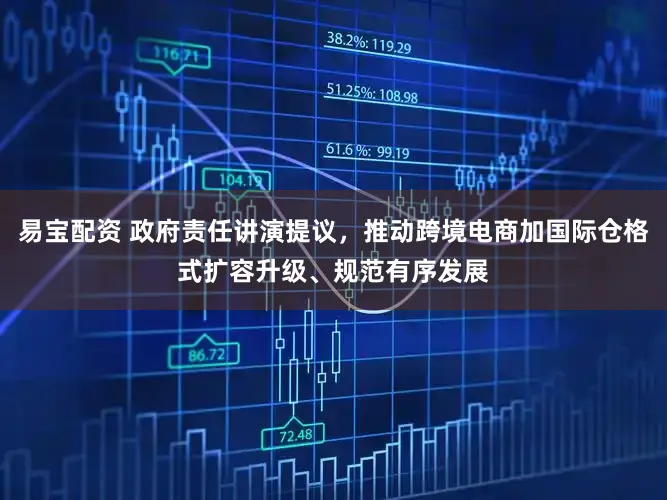 易宝配资 政府责任讲演提议，推动跨境电商加国际仓格式扩容升级、规范有序发展