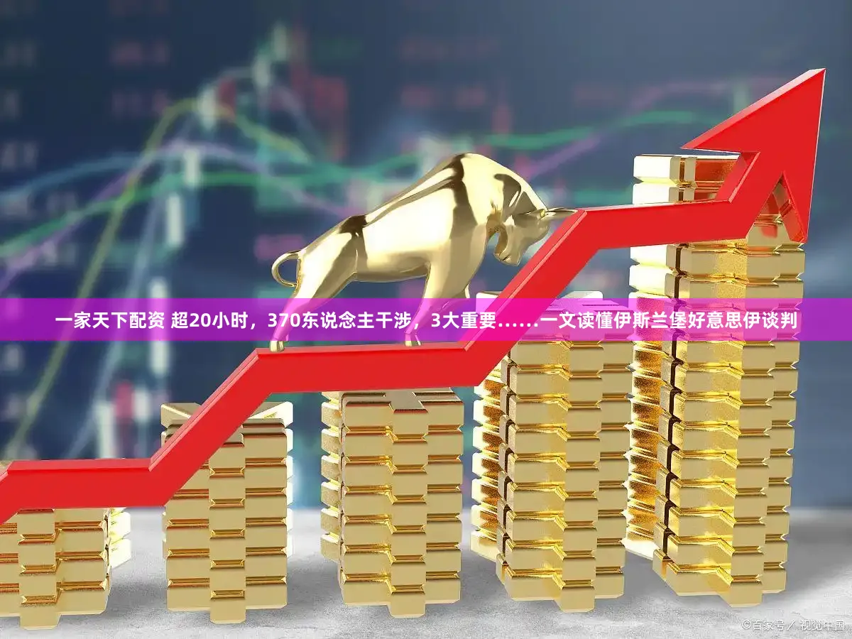 一家天下配资 超20小时,370东说念主干涉,3大重要……一文读懂伊斯兰堡好意思伊谈判