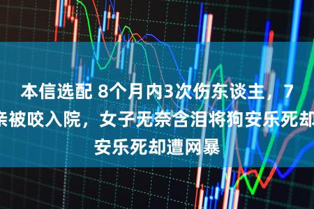 本信选配 8个月内3次伤东谈主,70岁父亲被咬入院,女子无奈含泪将狗安乐死却遭网暴