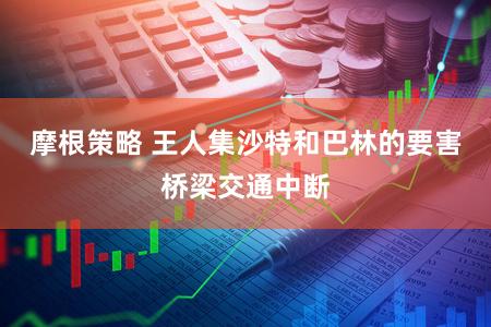 摩根策略 王人集沙特和巴林的要害桥梁交通中断