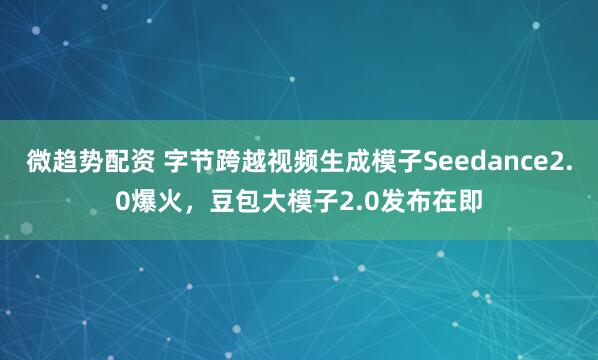 微趋势配资 字节跨越视频生成模子Seedance2.0爆火,豆包大模子2.0发布在即