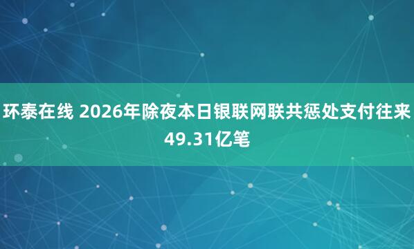 环泰在线 2026年除夜本日银联网联共惩处支付往来49.31亿笔
