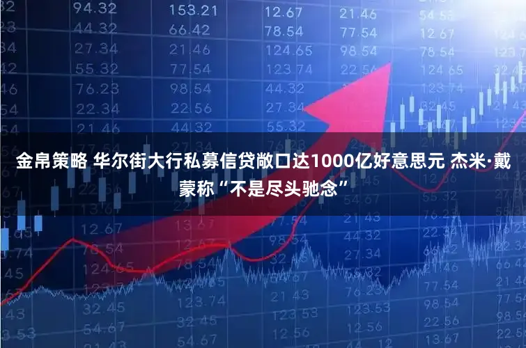 金帛策略 华尔街大行私募信贷敞口达1000亿好意思元 杰米·戴蒙称“不是尽头驰念”
