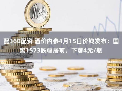 配360配资 酒价内参4月15日价钱发布:国窖1573跌幅居前,下落4元/瓶