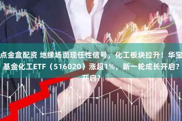点金盒配资 地缘场面现任性信号,化工板块拉升!华宝基金化工ETF(516020)涨超1%,新一轮成长开启?