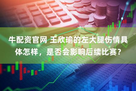 牛配资官网 王欣瑜的左大腿伤情具体怎样，是否会影响后续比赛？