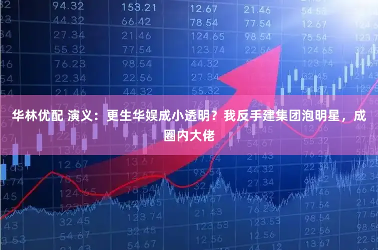 华林优配 演义:更生华娱成小透明?我反手建集团泡明星,成圈内大佬