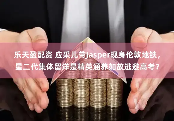 乐天盈配资 应采儿带Jasper现身伦敦地铁，星二代集体留洋是精英涵养如故逃避高考？