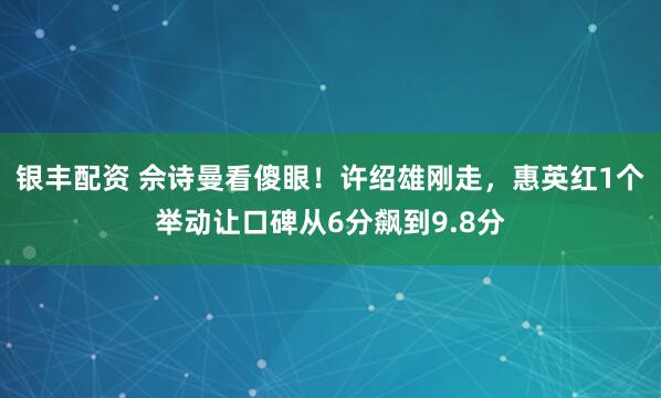 银丰配资 佘诗曼看傻眼！许绍雄刚走，惠英红1个举动让口碑从6分飙到9.8分