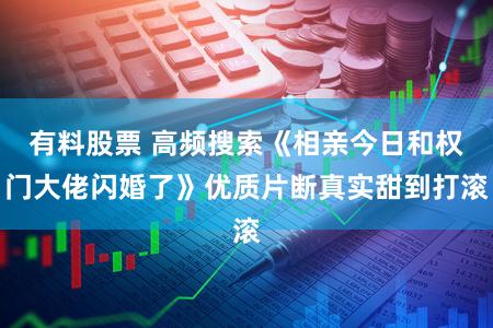 有料股票 高频搜索《相亲今日和权门大佬闪婚了》优质片断真实甜到打滚