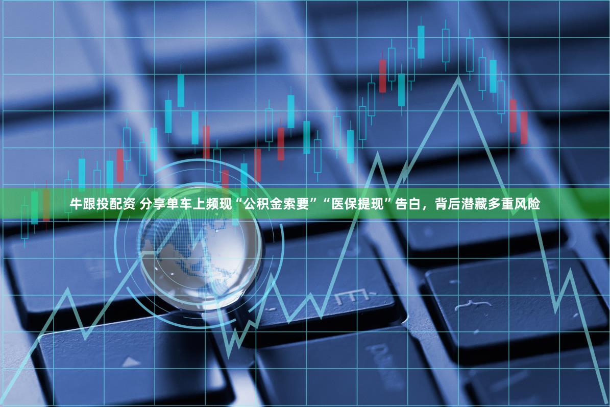 牛跟投配资 分享单车上频现“公积金索要”“医保提现”告白，背后潜藏多重风险