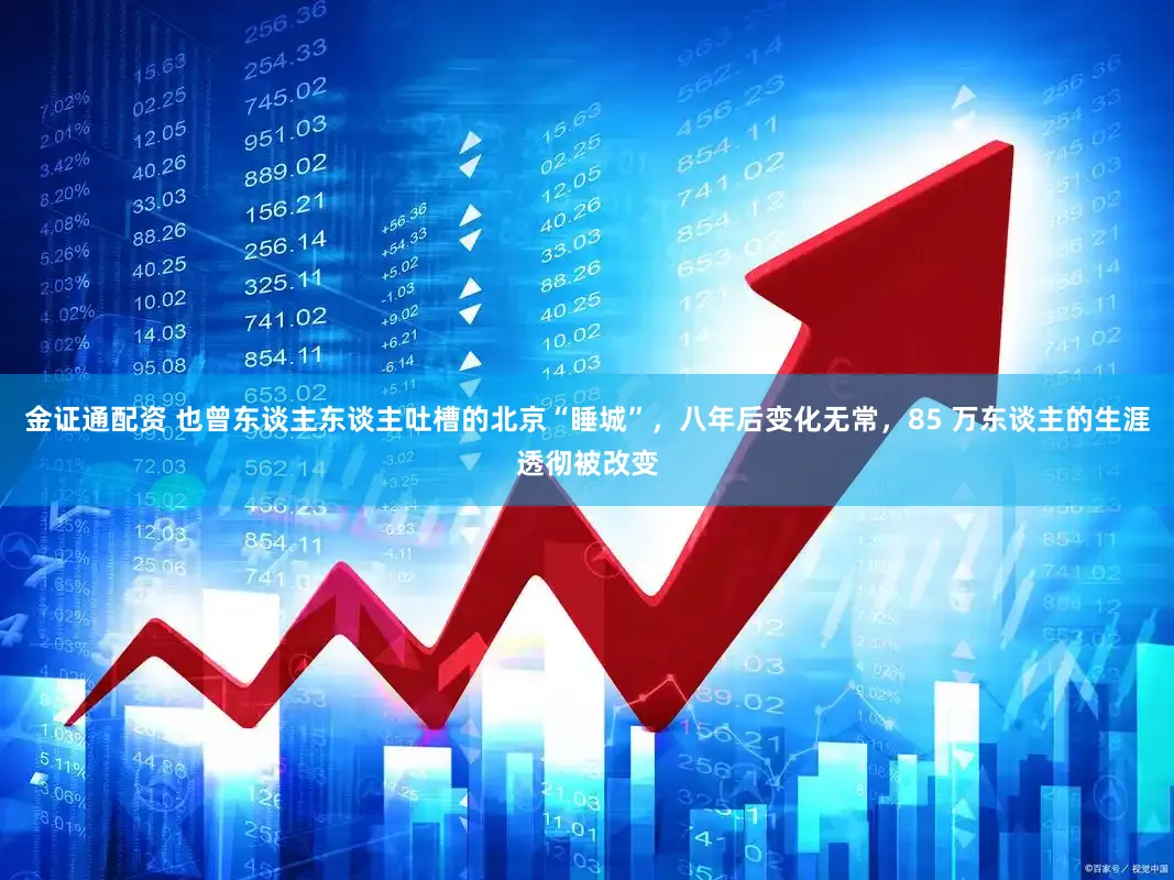 金证通配资 也曾东谈主东谈主吐槽的北京“睡城”，八年后变化无常，85 万东谈主的生涯透彻被改变