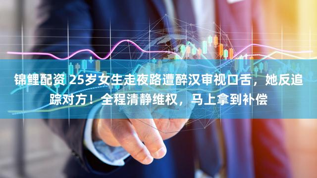 锦鲤配资 25岁女生走夜路遭醉汉审视口舌，她反追踪对方！全程清静维权，马上拿到补偿