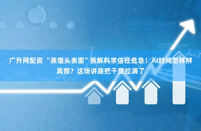 广升网配资 “蒸馒头表面”拆解科学信任危急！AI时间怎样辨真假？这场讲座把干货拉满了