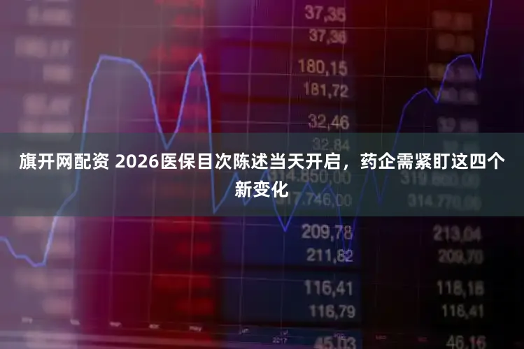 旗开网配资 2026医保目次陈述当天开启，药企需紧盯这四个新变化