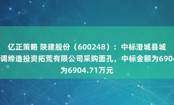 亿正策略 陕建股份（600248）：中标澄城县城镇基础步调缔造投资拓荒有限公司采购面孔，中标金额为6904.71万元