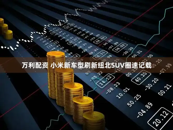 万利配资 小米新车型刷新纽北SUV圈速记载
