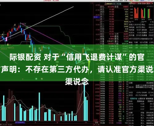 际银配资 对于“信用飞退费计谋”的官方声明：不存在第三方代办，请认准官方渠说念
