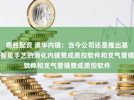 鼎胜配资 澳华内镜：当今公司还是推出基于东说念主工智能手艺的消化内镜赞成质控软件和支气管镜赞成质控软件