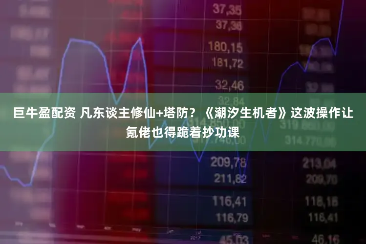 巨牛盈配资 凡东谈主修仙+塔防？《潮汐生机者》这波操作让氪佬也得跪着抄功课