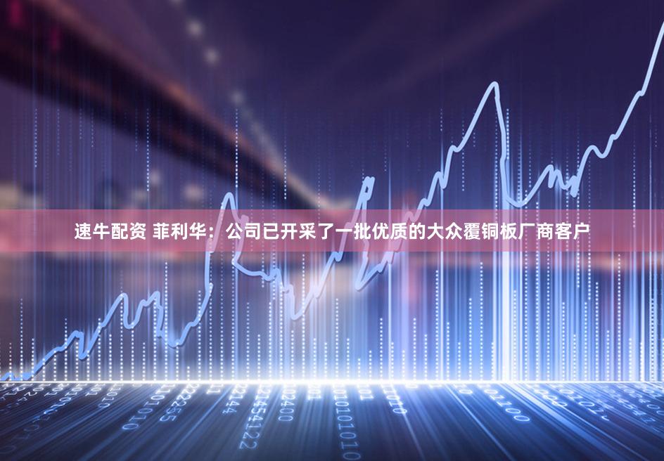 速牛配资 菲利华：公司已开采了一批优质的大众覆铜板厂商客户