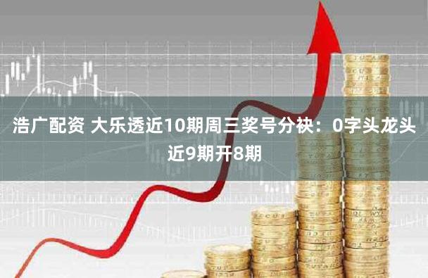 浩广配资 大乐透近10期周三奖号分袂：0字头龙头近9期开8期