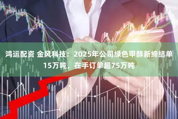 鸿运配资 金风科技：2025年公司绿色甲醇新缔结单15万吨，在手订单超75万吨