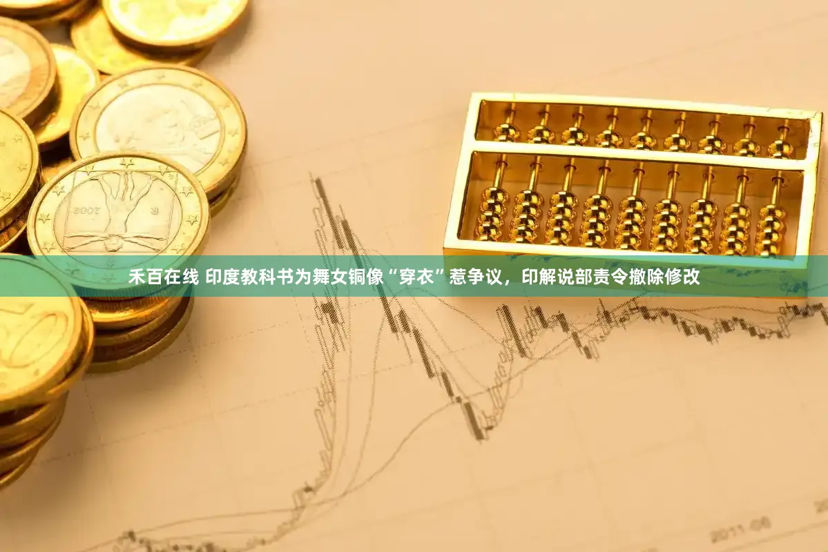 禾百在线 印度教科书为舞女铜像“穿衣”惹争议，印解说部责令撤除修改