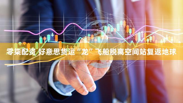 零柒配资 好意思货运“龙”飞船脱离空间站复返地球